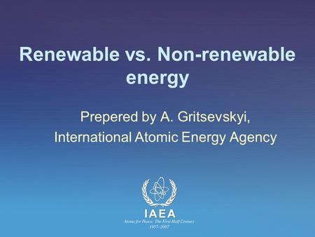 Renewable vs. Non-renewable energy Prepered by A. Gritsevskyi, International Atomic Energy Agency.