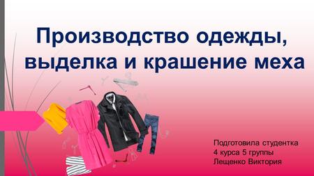 Производство одежды, выделка и крашение меха Подготовила студентка 4 курса 5 группы Лещенко Виктория.