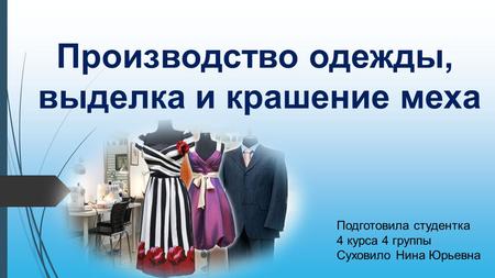 Производство одежды, выделка и крашение меха Подготовила студентка 4 курса 4 группы Суховило Нина Юрьевна.
