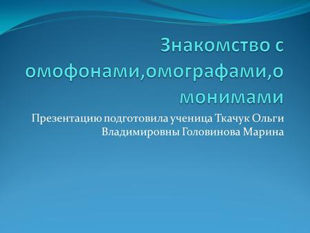 Презентацию подготовила ученица Ткачук Ольги Владимировны Головинова Марина.