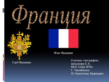 Герб Франции Флаг Франции Учитель географии: Шлыкова Е.A. МОУ СОШ 54 Г. Челябинск От Кристины Ервандян.