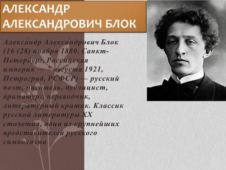 Алекса́ндр Алекса́ндрович Блок (16 (28) ноября 1880, Санкт- Петербург, Российская империя 7 августа 1921, Петроград, РСФСР) русский поэт, писатель, публицист,