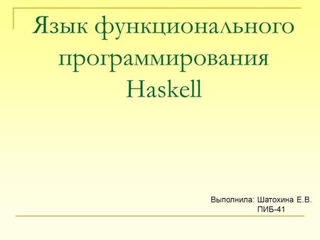 Язык функционального программирования Haskell Выполнила: Шатохина Е.В. ПИБ-41.