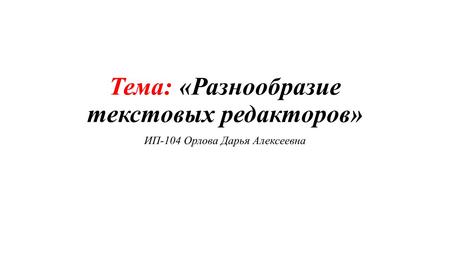 Тема: «Разнообразие текстовых редакторов» ИП-104 Орлова Дарья Алексеевна.