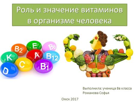 Роль и значение витаминов в организме человека Выполнила: ученица 8 в класса Романова Софья Омск 2017.