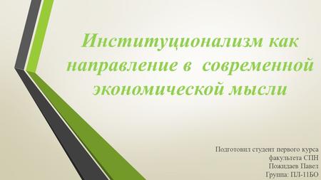 Институционализм как направление в современной экономической мысли Подготовил студент первого курса факультета СПН Пожидаев Павел Группа: ПЛ-11 БО.