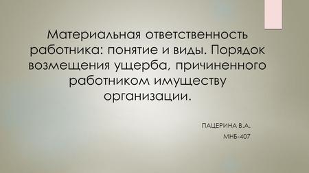 Материальная ответственность работника: понятие и виды. Порядок возмещения ущерба, причиненного работником имуществу организации. ПАЦЕРИНА В.А. МНБ-407.