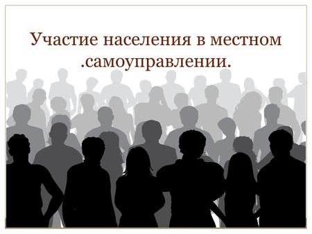 Участие населения в местном.самоуправлении.. В соответствии с Конституцией Российской Федерации местное самоуправление осуществляется гражданами путем.
