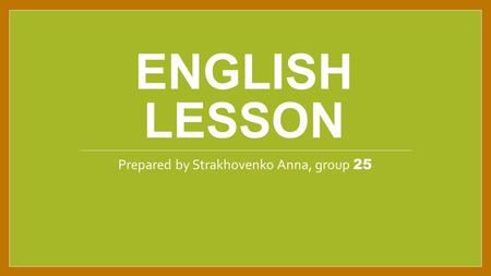 ENGLISH LESSON Prepared by Strakhovenko Anna, group 25.
