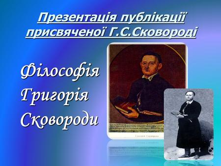 Презентація публікації присвяченої Г.С.Сковороді ФілософіяГригоріяСковороди.