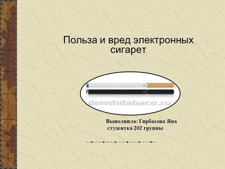 Польза и вред электронных сигарет Выполнила: Гирбасова Яна студентка 202 группы.