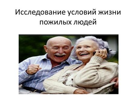 Исследование условий жизни пожилых людей. Цель исследования Целью является исследование условий жизни людей, а также определение и формирование суждений.