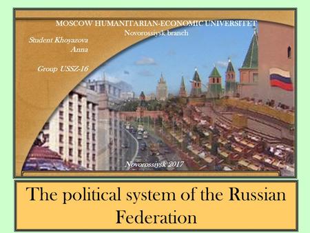 The political system of the Russian Federation MOSCOW HUMANITARIAN-ECONOMIC UNIVERSITET Novorossiysk branch Student Khoyazova Anna Group USSZ-16 Novorossiysk.