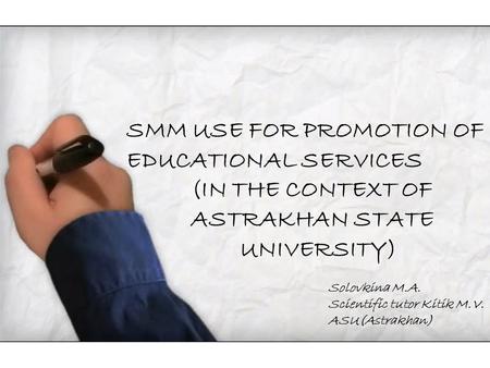 SMM USE FOR PROMOTION OF EDUCATIONAL SERVICES (IN THE CONTEXT OF ASTRAKHAN STATE UNIVERSITY) Solovkina M.A. Scientific tutor Kitik M.V. ASU(Astrakhan)