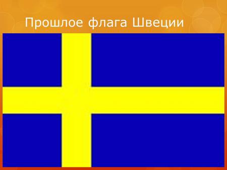 Прошлое флага Швеции. Флаг Швеции существует приблизительно с XII века, поэтому история его возникновения мало известна. Разные легенды повествуют о происхождении.