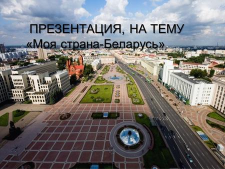 ПРЕЗЕНТАЦИЯ, НА ТЕМУ ПРЕЗЕНТАЦИЯ, НА ТЕМУ «Моя страна-Беларусь» «Моя страна-Беларусь»