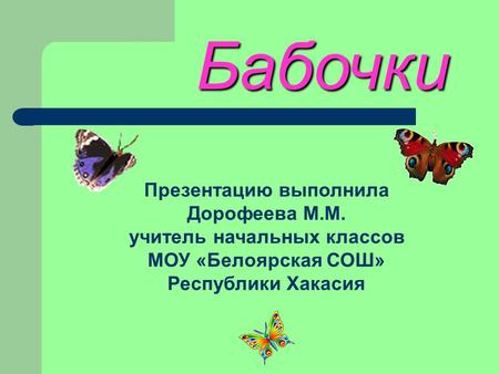 Бабочки Презентацию выполнила Дорофеева М.М. учитель начальных классов МОУ «Белоярская СОШ» Республики Хакасия.