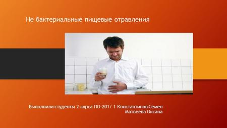 Не бактериальные пищевые отравления Выполнили студенты 2 курса ПО-201/ 1 Константинов Семен Матвеева Оксана.