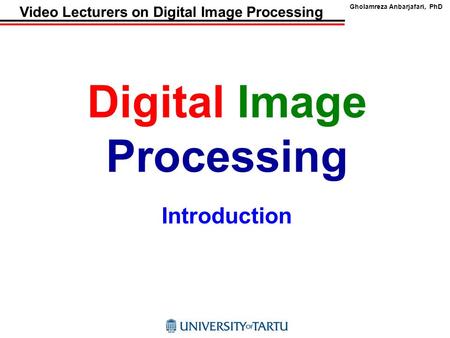Gholamreza Anbarjafari, PhD Video Lecturers on Digital Image Processing Digital Image Processing Introduction.