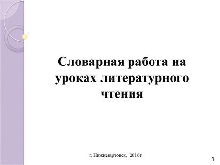Г. Нижневартовск, 2016 г. 1 Словарная работа на уроках литературного чтения.