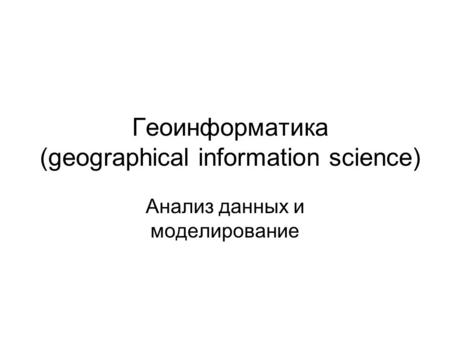 Геоинформатика (geographical information science) Анализ данных и моделирование.