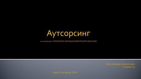Аутсорсинг по дисциплине: УПРАВЛЕНИЕ ИННОВАЦИОННОЙ ДЕЯТЕЛЬНОСТЬЮ Презентацию подготовил Студент гр Санкт-Петербург 2016.