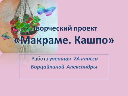 Творческий проект «Макраме. Кашпо» Работа ученицы 7 А класса Борцайкиной Александры.