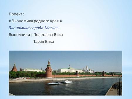 Проект : « Экономика родного края » Экономика города Москвы. Выполнили : Полетаева Вика Таран Вика.