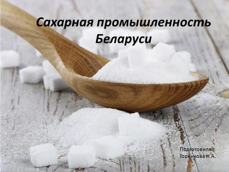 Сахарная промышленность Беларуси Подготовила Горенкова Н.А.