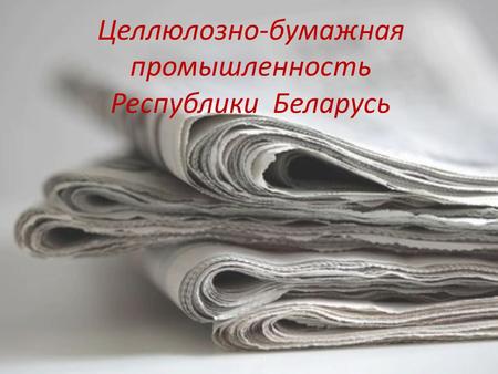 Целлюлозно-бумажная промышленность Республики Беларусь.