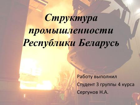 Структура промышленности Республики Беларусь Работу выполнил Студент 3 группы 4 курса Сергунов Н.А.