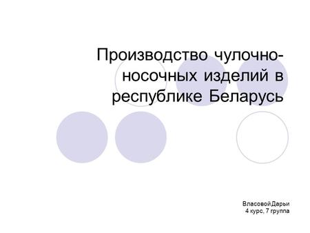 Производство чулочно- носочных изделий в республике Беларусь Власовой Дарьи 4 курс, 7 группа.