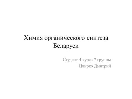 Химия органического синтеза Беларуси Студент 4 курса 7 группы Цвирко Дмитрий.