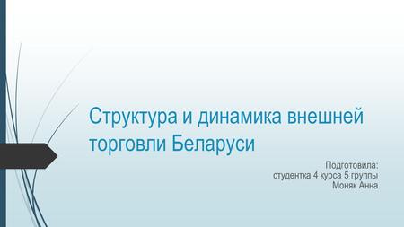 Структура и динамика внешней торговли Беларуси Подготовила: студентка 4 курса 5 группы Моняк Анна.