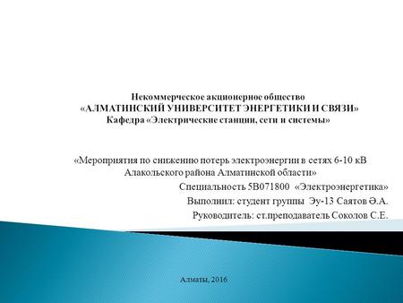 «Мероприятия по снижению потерь электроэнергии в сетях 6-10 кВ Алакольского района Алматинской области» Специальность 5 В «Электроэнергетика» Выполнил: