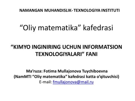 NAMANGAN MUHANDISLIK- TEXNOLOGIYA INSTITUTI Oliy matematika kafedrasi KIMYO INGINIRING UCHUN INFORMATSION TEXNOLOGIYALARI FANI Maruza: Fotima Mullajonova.