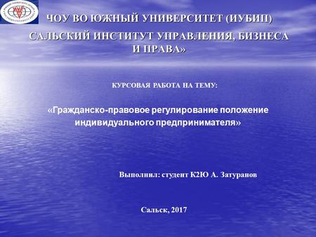 ЧОУ ВО ЮЖНЫЙ УНИВЕРСИТЕТ (ИУБИП) САЛЬСКИЙ ИНСТИТУТ УПРАВЛЕНИЯ, БИЗНЕСА И ПРАВА» КУРСОВАЯ РАБОТА НА ТЕМУ: « Гражданско-правовое регулирование положение.