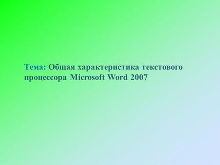 Тема: Общая характеристика текстового процессора Microsoft Word 2007.