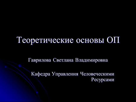 Теоретические основы ОП Гаврилова Светлана Владимировна Кафедра Управления Человеческими Ресурсами.