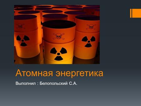 Атомная энергетика Выполнил : Белопольский С.А.. Ядерная энергетика (Атомная энергетика ) Это отрасль энергетики, занимающаяся производством электрической.