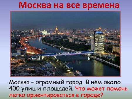 Москва – огромный город. В нём около 400 улиц и площадей. Что может помочь легко ориентироваться в городе? Москва на все времена.