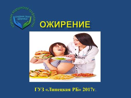 ГУЗ «Липецкая РБ» 2017 г.. Ожирение – это заболевание при котором происходит избыточное накопление жировой ткани, которое приводит к увеличению нормальной.