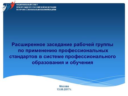 Расширенное заседание рабочей группы по применению профессиональных стандартов в системе профессионального образования и обучения г. Москва, 13 июня 2017.