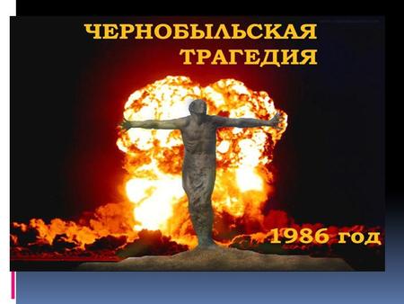 . … 26 апреля 1986 года в 1 час 24 минуты на 4-ом энергоблоке Чернобыльской АЭС раздались последовательно два взрыва, которые возвестили весь мир о свершившейся.