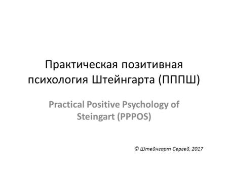 Практическая позитивная психология Штейнгарта (ПППШ) Practical Positive Psychology of Steingart (PPPOS) © Штейнгарт Сергей, 2017.