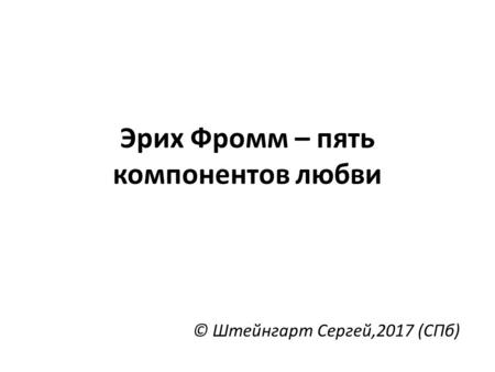 Эрих Фромм – пять компонентов любви © Штейнгарт Сергей,2017 (СПб)
