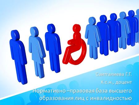 Нормативно –правовая база высшего образования лиц с инвалидностью Саитгалиева Г.Г. К.с.н., доцент.