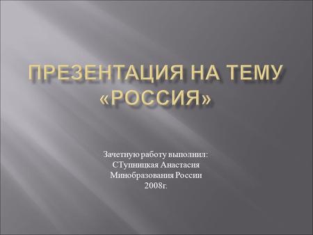 Зачетную работу выполнил : СТупницкая Анастасия Минобразования России 2008 г.