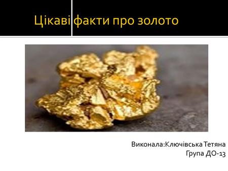 Цікаві факти про золото Виконала:Ключівська Тетяна Група ДО-13.