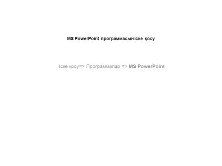 MS PowerPoint программасын іске қосу Іске қосу=> Программалар => MS PowerPoint.
